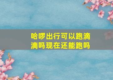 哈啰出行可以跑滴滴吗现在还能跑吗