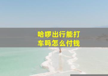 哈啰出行能打车吗怎么付钱