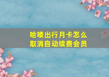 哈喽出行月卡怎么取消自动续费会员