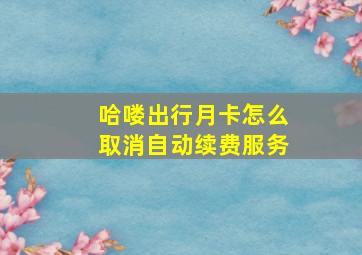 哈喽出行月卡怎么取消自动续费服务