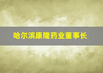 哈尔滨康隆药业董事长