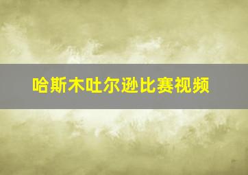 哈斯木吐尔逊比赛视频