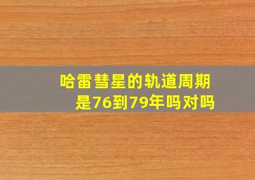 哈雷彗星的轨道周期是76到79年吗对吗