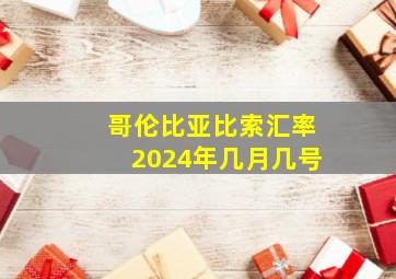 哥伦比亚比索汇率2024年几月几号