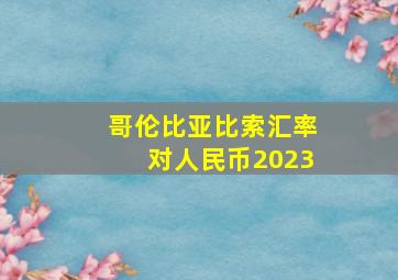 哥伦比亚比索汇率对人民币2023