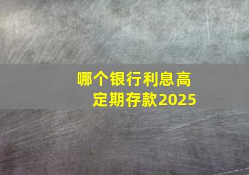 哪个银行利息高定期存款2025