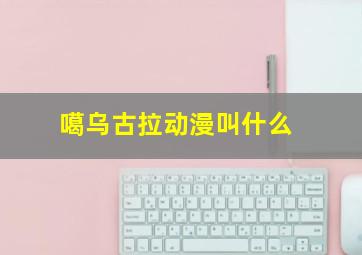 噶乌古拉动漫叫什么