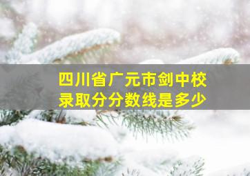 四川省广元市剑中校录取分分数线是多少