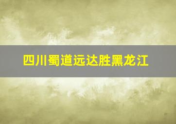 四川蜀道远达胜黑龙江