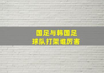 国足与韩国足球队打架谁厉害