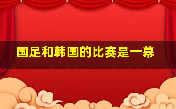 国足和韩国的比赛是一幕