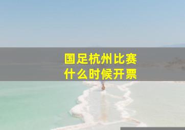 国足杭州比赛什么时候开票