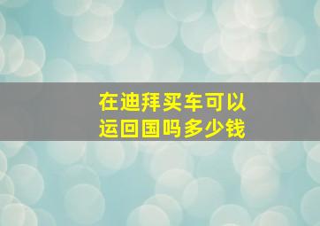 在迪拜买车可以运回国吗多少钱