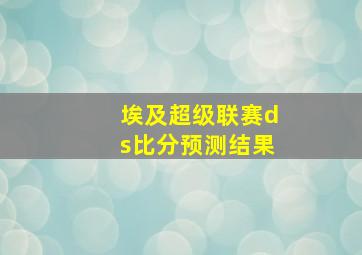 埃及超级联赛ds比分预测结果