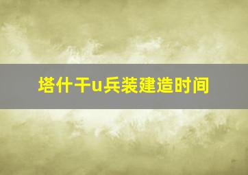 塔什干u兵装建造时间