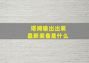 塔姆输出出装最新装备是什么