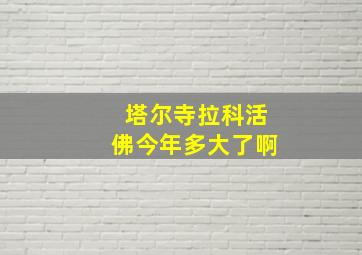 塔尔寺拉科活佛今年多大了啊