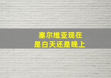 塞尔维亚现在是白天还是晚上