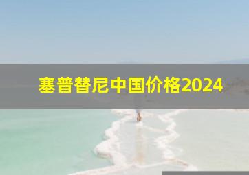 塞普替尼中国价格2024