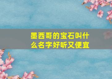 墨西哥的宝石叫什么名字好听又便宜