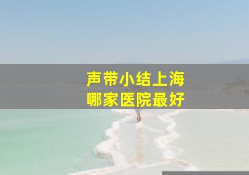 声带小结上海哪家医院最好