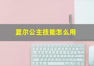 夏尔公主技能怎么用