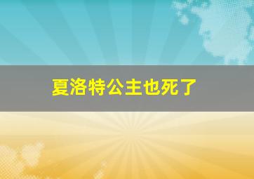 夏洛特公主也死了