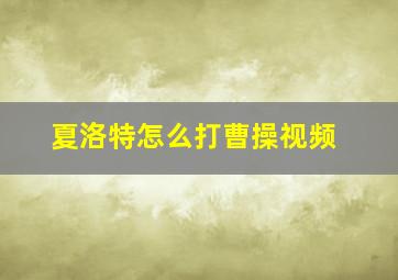 夏洛特怎么打曹操视频