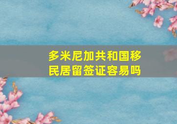 多米尼加共和国移民居留签证容易吗