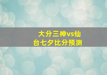 大分三神vs仙台七夕比分预测