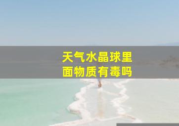 天气水晶球里面物质有毒吗