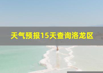 天气预报15天查询洛龙区