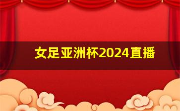 女足亚洲杯2024直播