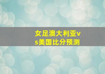 女足澳大利亚vs美国比分预测