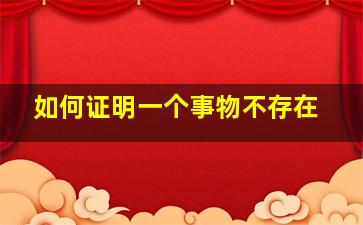 如何证明一个事物不存在