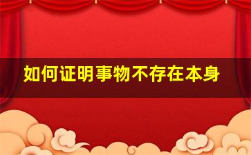 如何证明事物不存在本身