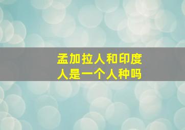 孟加拉人和印度人是一个人种吗