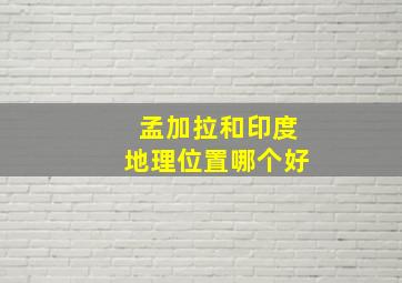 孟加拉和印度地理位置哪个好