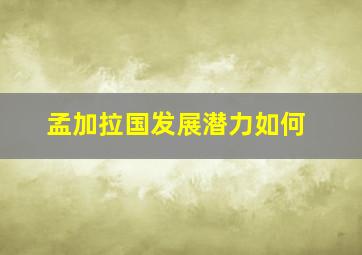 孟加拉国发展潜力如何