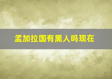 孟加拉国有黑人吗现在