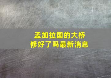 孟加拉国的大桥修好了吗最新消息