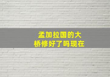 孟加拉国的大桥修好了吗现在