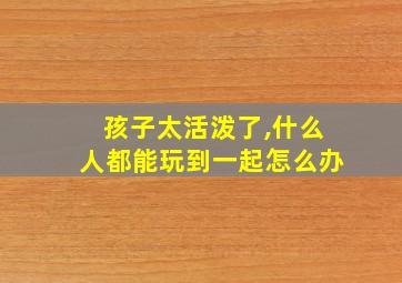 孩子太活泼了,什么人都能玩到一起怎么办