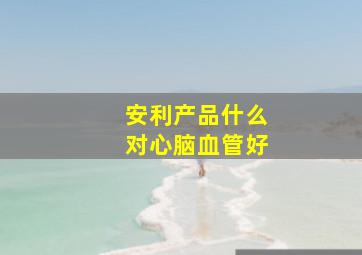 安利产品什么对心脑血管好