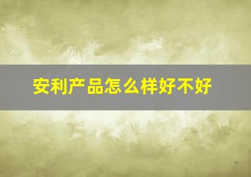 安利产品怎么样好不好