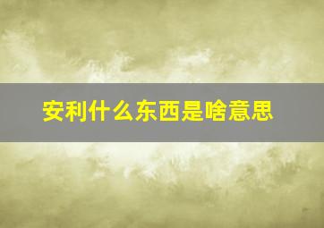 安利什么东西是啥意思