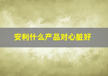 安利什么产品对心脏好