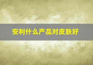 安利什么产品对皮肤好