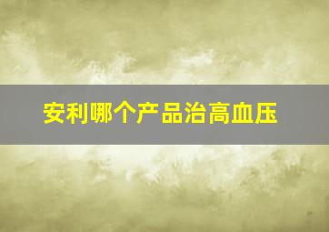 安利哪个产品治高血压