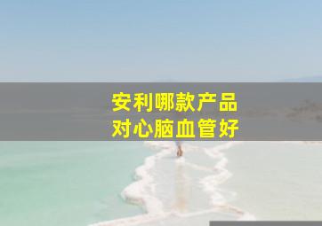 安利哪款产品对心脑血管好